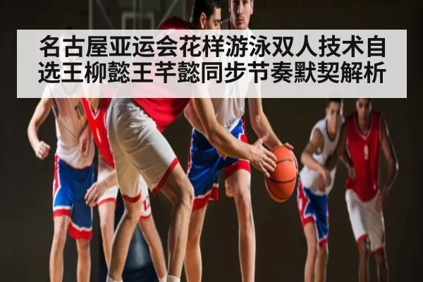名古屋亚运会花样游泳双人技术自选王柳懿王芊懿同步节奏默契解析
