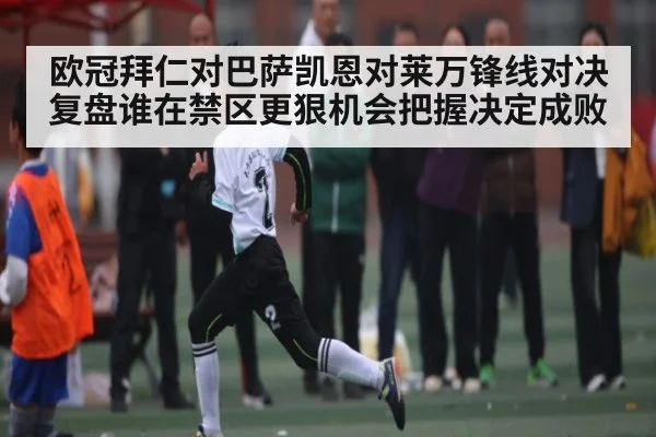 欧冠拜仁对巴萨凯恩对莱万锋线对决复盘谁在禁区更狠机会把握决定成败