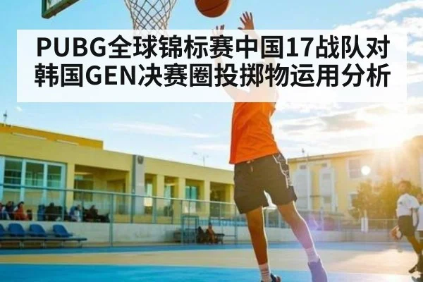 PUBG全球锦标赛中国17战队对韩国GEN决赛圈投掷物运用分析