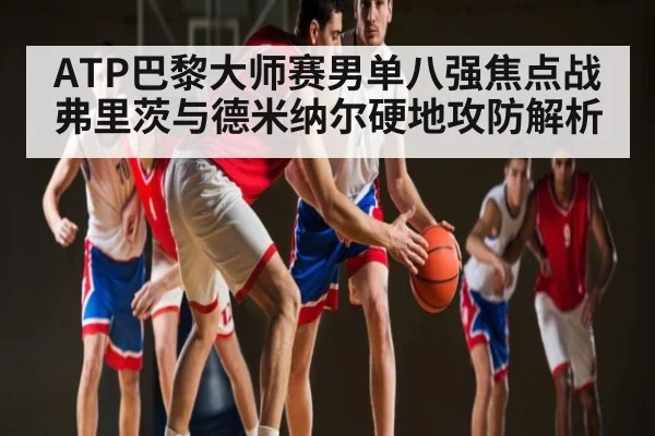 ATP巴黎大师赛男单八强焦点战 弗里茨与德米纳尔硬地攻防解析