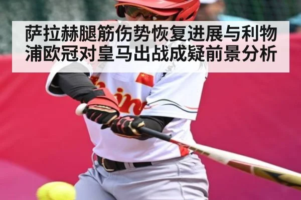 萨拉赫腿筋伤势恢复进展与利物浦欧冠对皇马出战成疑前景分析